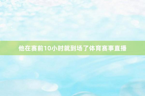 他在赛前10小时就到场了体育赛事直播