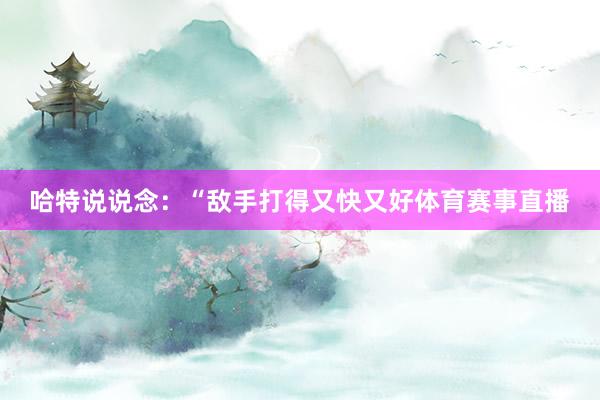 哈特说说念：“敌手打得又快又好体育赛事直播