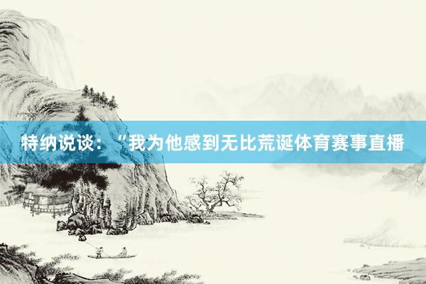 特纳说谈：“我为他感到无比荒诞体育赛事直播