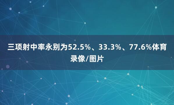 三项射中率永别为52.5%、33.3%、77.6%体育录像/图片