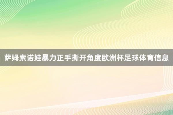 萨姆索诺娃暴力正手撕开角度欧洲杯足球体育信息