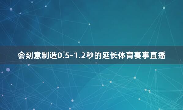 会刻意制造0.5-1.2秒的延长体育赛事直播