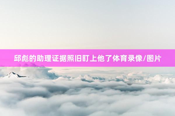 邱彪的助理证据照旧盯上他了体育录像/图片