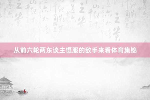 从前六轮两东谈主慑服的敌手来看体育集锦