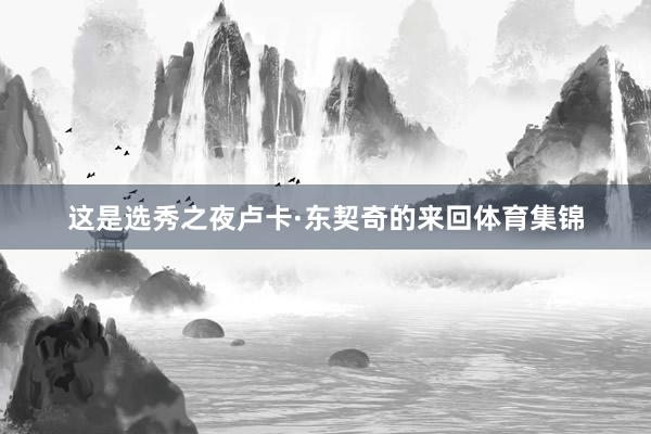 这是选秀之夜卢卡·东契奇的来回体育集锦