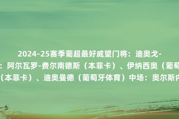 2024-25赛季葡超最好威望门将：迪奥戈-科斯塔（波尔图）后卫：阿尔瓦罗-费尔南德斯（本菲卡）、伊纳西奥（葡萄牙体育）、奥塔门迪（本菲卡）、迪奥曼德（葡萄牙体育）中场：奥尔斯内斯（本菲卡）、尤尔曼德（葡萄牙体育）、蒂亚戈-席尔瓦（吉马良斯）前卫：帕夫利季斯（本菲卡）、哲凯赖什（葡萄牙体育）、特林康（葡萄牙体育）体育录像/图片
