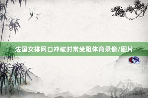 法国女排网口冲破时常受阻体育录像/图片