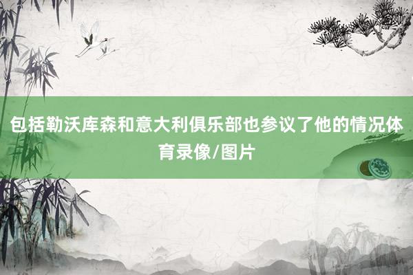 包括勒沃库森和意大利俱乐部也参议了他的情况体育录像/图片
