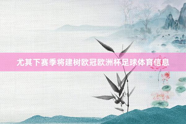 尤其下赛季将建树欧冠欧洲杯足球体育信息