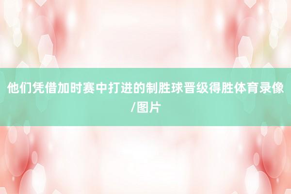 他们凭借加时赛中打进的制胜球晋级得胜体育录像/图片