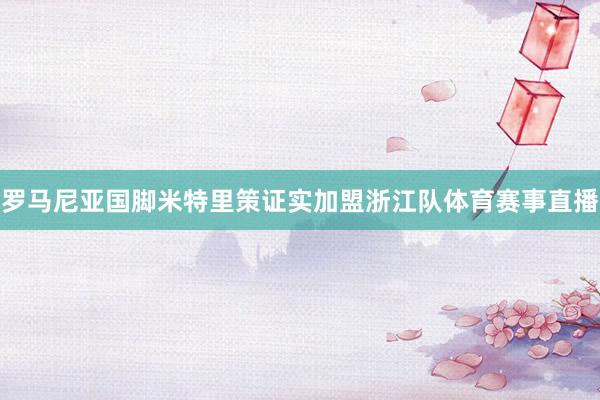 罗马尼亚国脚米特里策证实加盟浙江队体育赛事直播