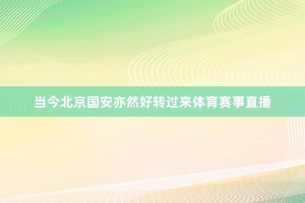 当今北京国安亦然好转过来体育赛事直播