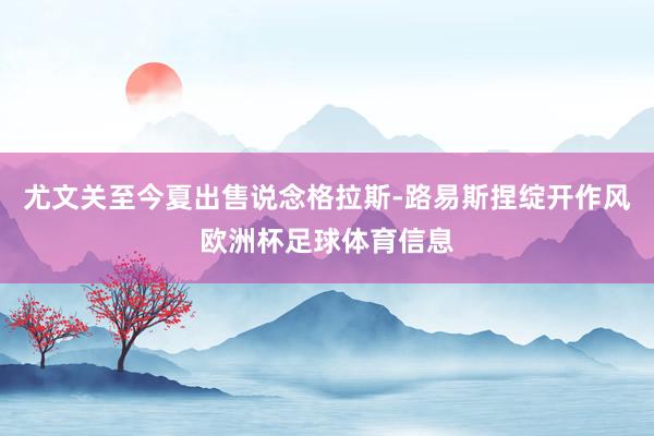 尤文关至今夏出售说念格拉斯-路易斯捏绽开作风欧洲杯足球体育信息
