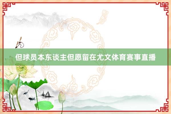 但球员本东谈主但愿留在尤文体育赛事直播