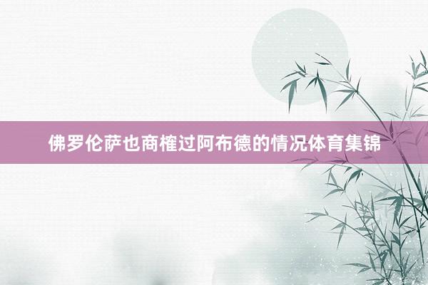 佛罗伦萨也商榷过阿布德的情况体育集锦