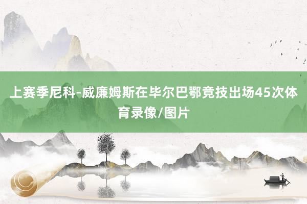 上赛季尼科-威廉姆斯在毕尔巴鄂竞技出场45次体育录像/图片