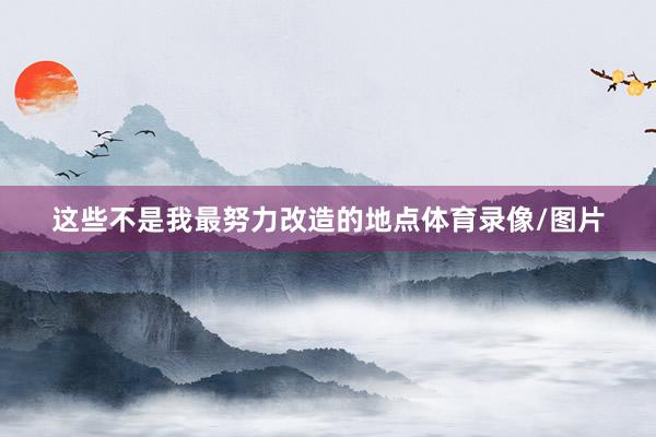 这些不是我最努力改造的地点体育录像/图片