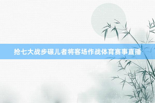 抢七大战步碾儿者将客场作战体育赛事直播