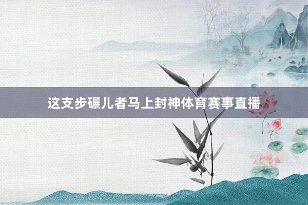 这支步碾儿者马上封神体育赛事直播