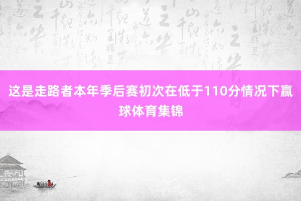 这是走路者本年季后赛初次在低于110分情况下赢球体育集锦