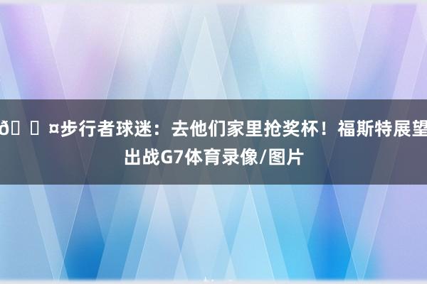 😤步行者球迷：去他们家里抢奖杯！福斯特展望出战G7体育录像/图片