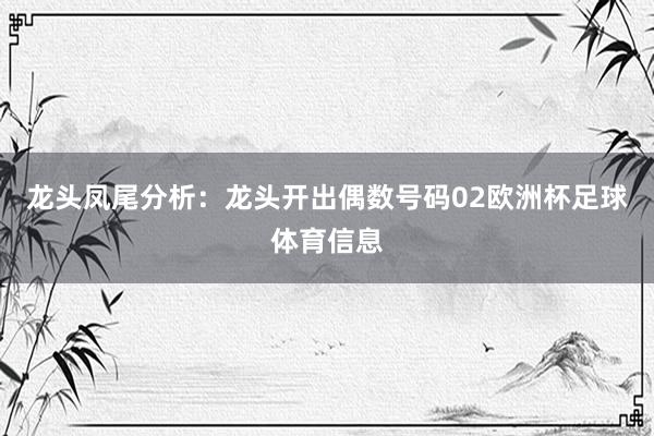 龙头凤尾分析：　　龙头开出偶数号码02欧洲杯足球体育信息