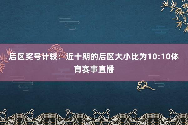 后区奖号计较：近十期的后区大小比为10:10体育赛事直播