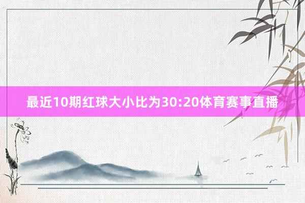 最近10期红球大小比为30:20体育赛事直播