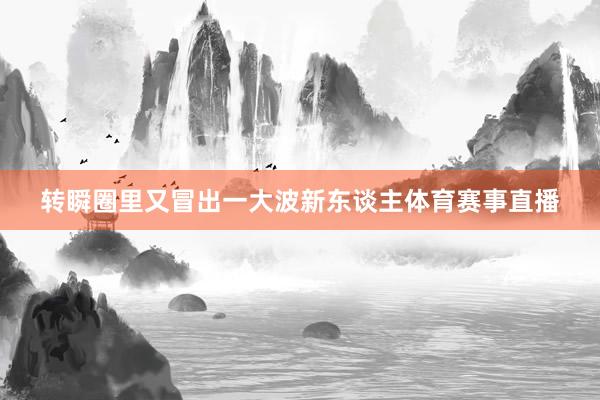 转瞬圈里又冒出一大波新东谈主体育赛事直播