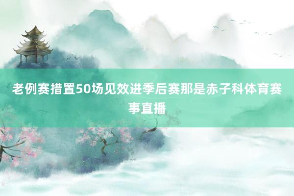 老例赛措置50场见效进季后赛那是赤子科体育赛事直播