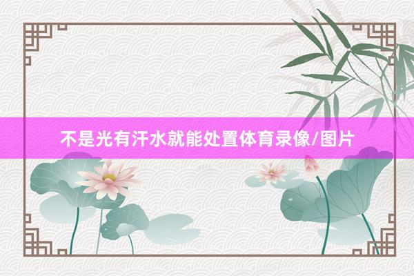 不是光有汗水就能处置体育录像/图片