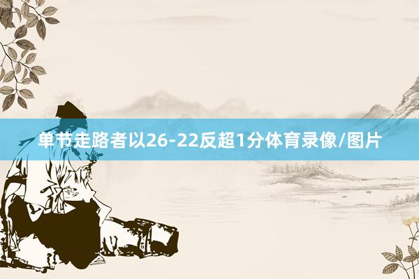单节走路者以26-22反超1分体育录像/图片
