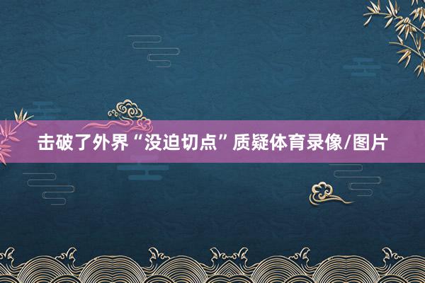 击破了外界“没迫切点”质疑体育录像/图片