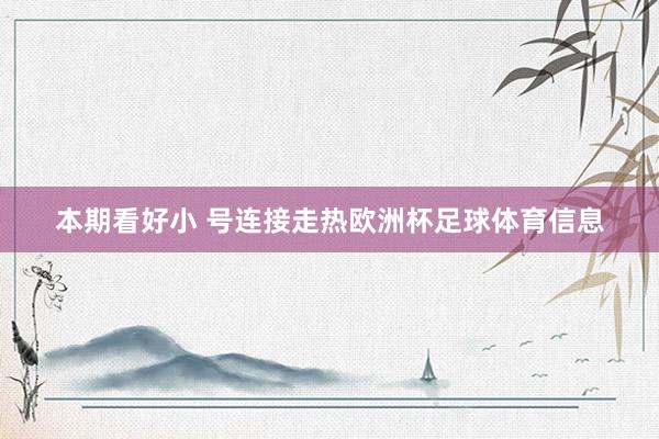 本期看好小 号连接走热欧洲杯足球体育信息