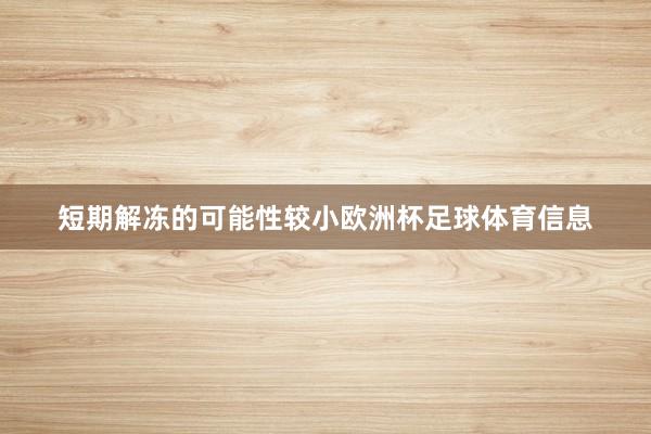 短期解冻的可能性较小欧洲杯足球体育信息