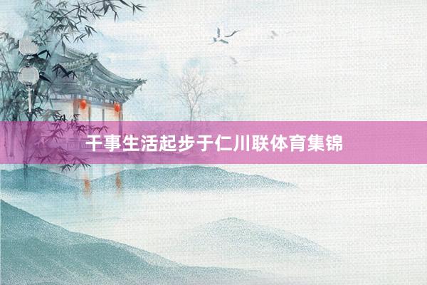 干事生活起步于仁川联体育集锦