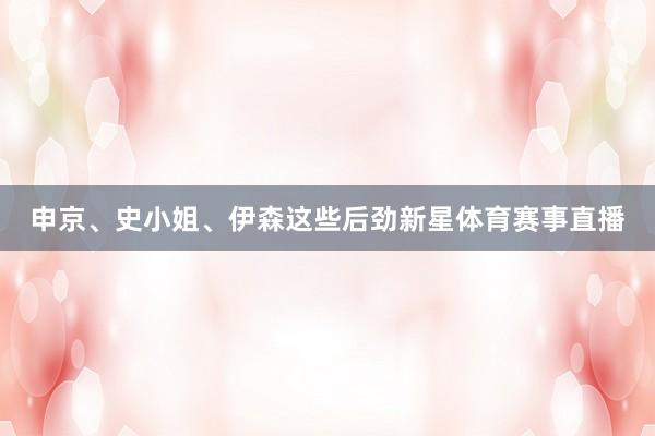 申京、史小姐、伊森这些后劲新星体育赛事直播