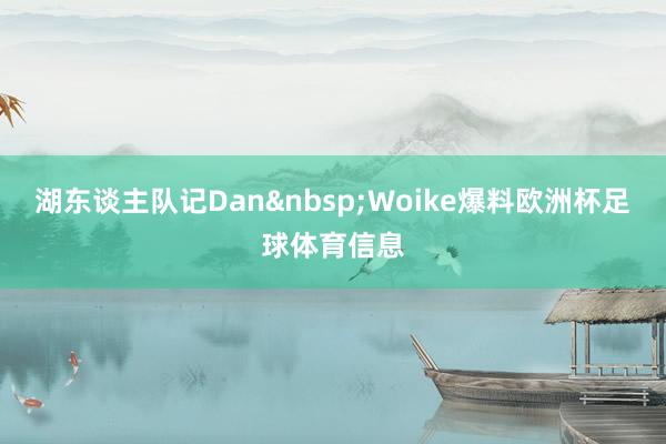 湖东谈主队记Dan&nbsp;Woike爆料欧洲杯足球体育信息