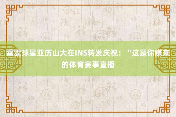 雷霆球星亚历山大在INS转发庆祝：“这是你赚来的体育赛事直播