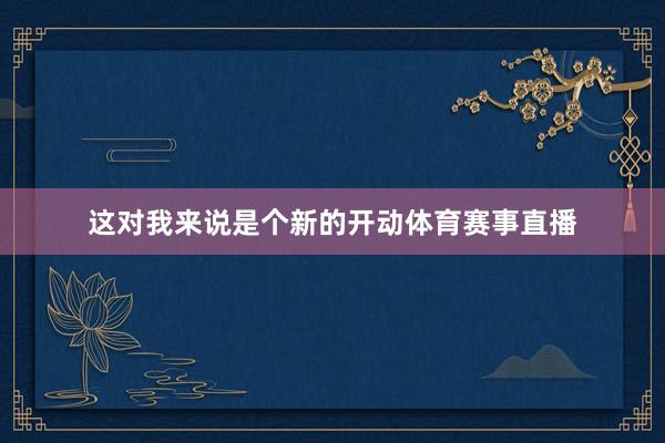 这对我来说是个新的开动体育赛事直播