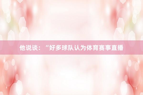 他说谈：“好多球队认为体育赛事直播