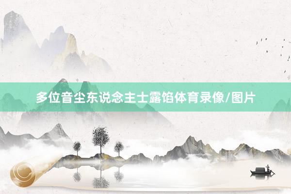 多位音尘东说念主士露馅体育录像/图片
