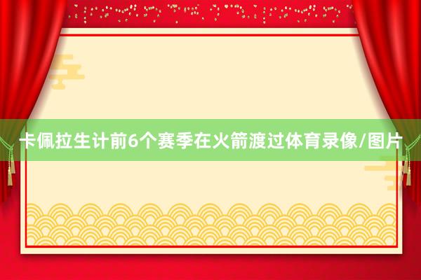 卡佩拉生计前6个赛季在火箭渡过体育录像/图片