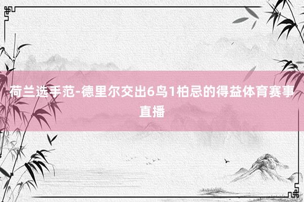荷兰选手范-德里尔交出6鸟1柏忌的得益体育赛事直播