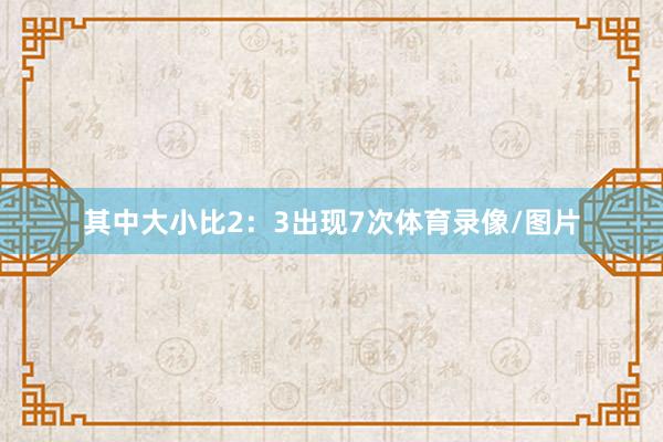 其中大小比2：3出现7次体育录像/图片
