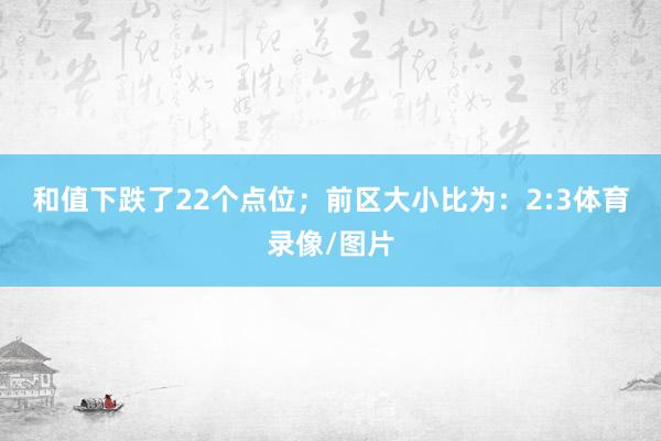 和值下跌了22个点位；　　前区大小比为：2:3体育录像/图片