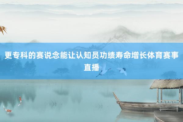更专科的赛说念能让认知员功绩寿命增长体育赛事直播