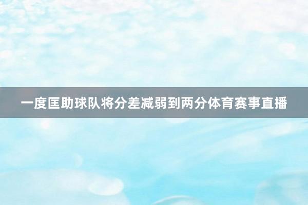 一度匡助球队将分差减弱到两分体育赛事直播