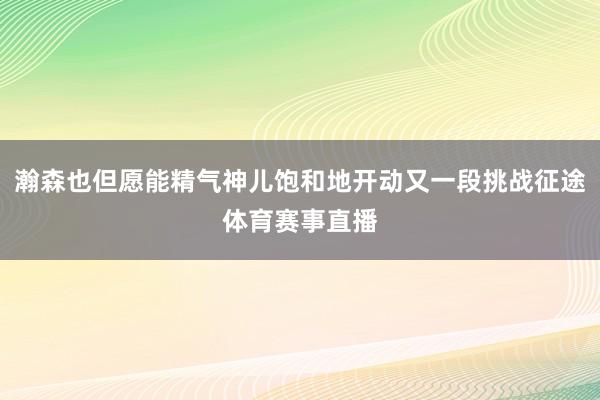 瀚森也但愿能精气神儿饱和地开动又一段挑战征途体育赛事直播