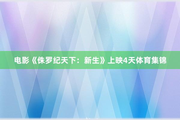 电影《侏罗纪天下:新生》上映4天体育集锦